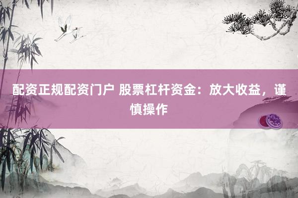 配资正规配资门户 股票杠杆资金：放大收益，谨慎操作