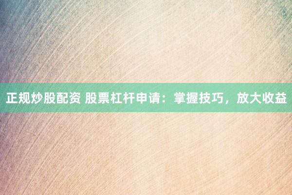 正规炒股配资 股票杠杆申请：掌握技巧，放大收益