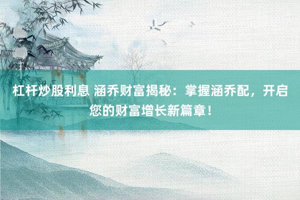 杠杆炒股利息 涵乔财富揭秘：掌握涵乔配，开启您的财富增长新篇章！