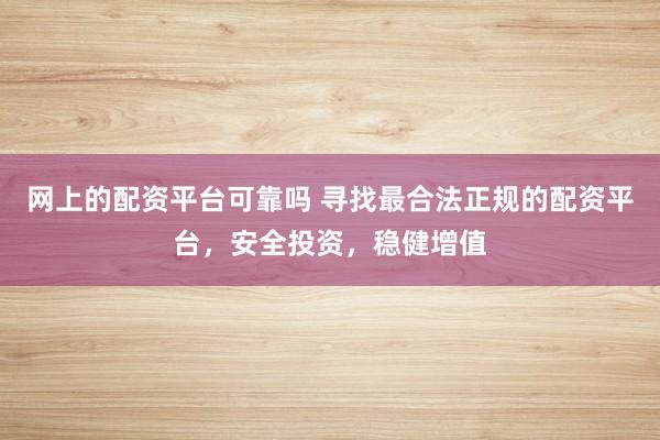网上的配资平台可靠吗 寻找最合法正规的配资平台，安全投资，稳健增值