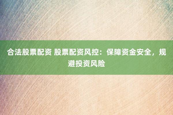 合法股票配资 股票配资风控：保障资金安全，规避投资风险