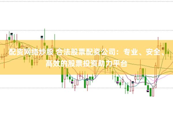 配资网络炒股 合法股票配资公司：专业、安全、高效的股票投资助力平台