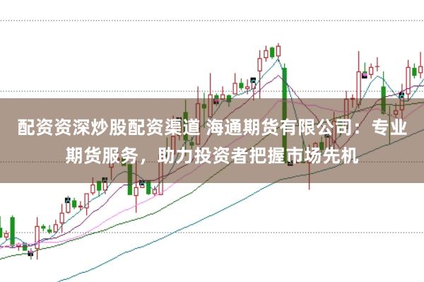 配资资深炒股配资渠道 海通期货有限公司：专业期货服务，助力投资者把握市场先机