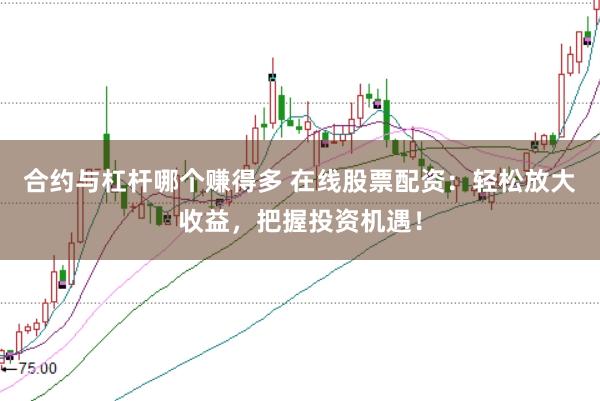 合约与杠杆哪个赚得多 在线股票配资：轻松放大收益，把握投资机遇！