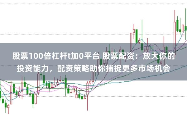 股票100倍杠杆t加0平台 股票配资：放大你的投资能力，配资策略助你捕捉更多市场机会