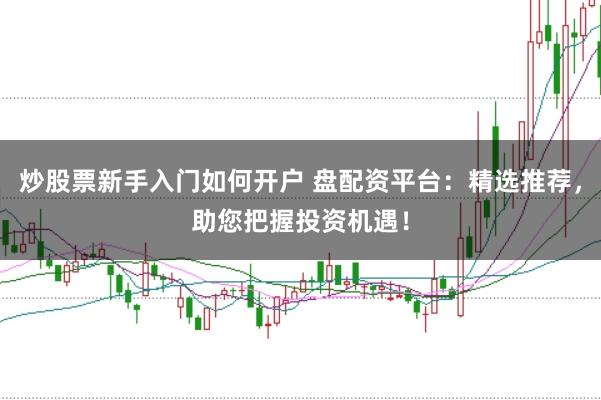 炒股票新手入门如何开户 盘配资平台：精选推荐，助您把握投资机遇！