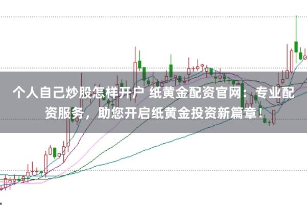 个人自己炒股怎样开户 纸黄金配资官网：专业配资服务，助您开启纸黄金投资新篇章！