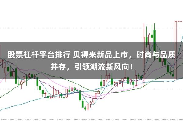 股票杠杆平台排行 贝得来新品上市，时尚与品质并存，引领潮流新风向！