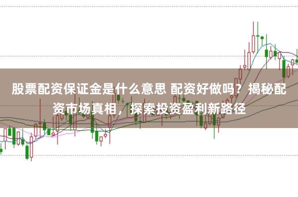 股票配资保证金是什么意思 配资好做吗？揭秘配资市场真相，探索投资盈利新路径