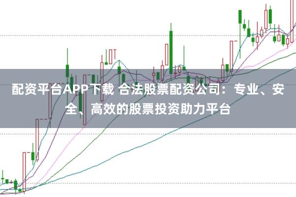配资平台APP下载 合法股票配资公司：专业、安全、高效的股票投资助力平台