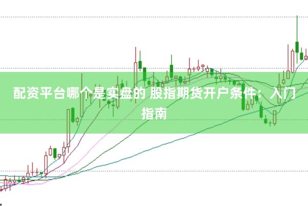 配资平台哪个是实盘的 股指期货开户条件：入门指南