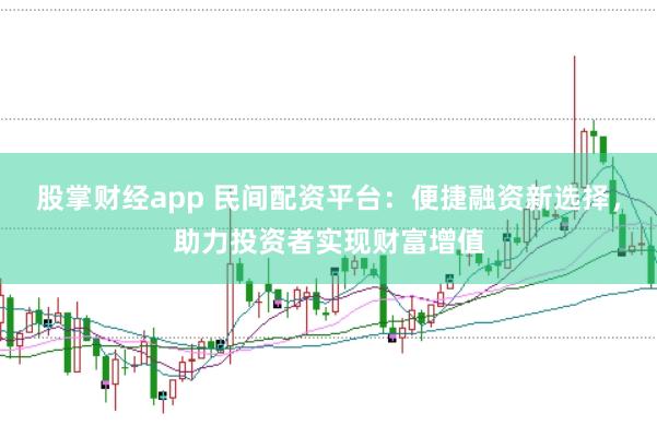 股掌财经app 民间配资平台：便捷融资新选择，助力投资者实现财富增值
