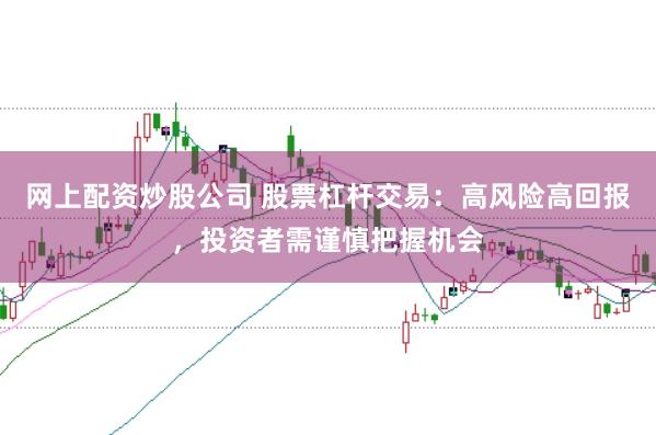 网上配资炒股公司 股票杠杆交易：高风险高回报，投资者需谨慎把握机会