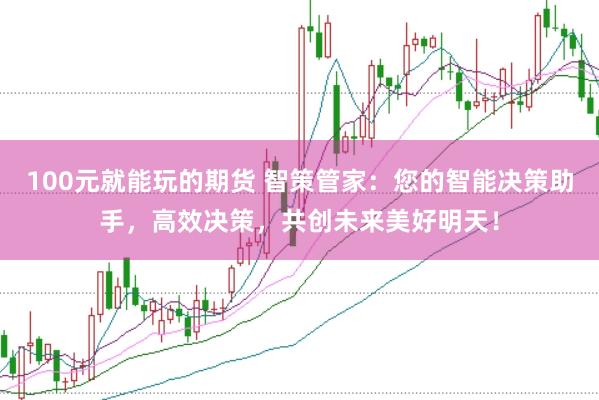100元就能玩的期货 智策管家：您的智能决策助手，高效决策，共创未来美好明天！