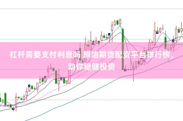 杠杆需要支付利息吗 原油期货配资平台排行榜，助你稳健投资
