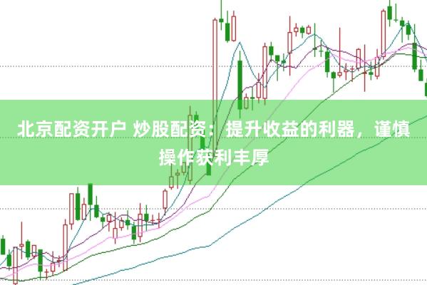 北京配资开户 炒股配资：提升收益的利器，谨慎操作获利丰厚