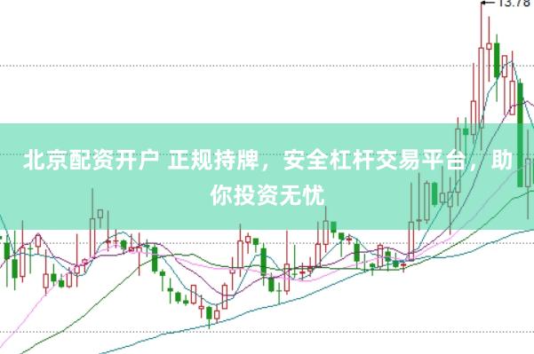 北京配资开户 正规持牌，安全杠杆交易平台，助你投资无忧