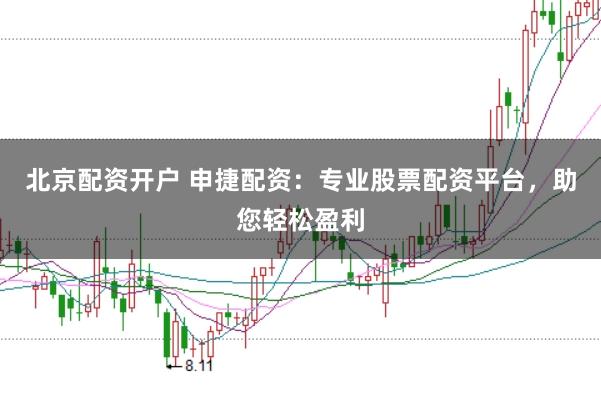 北京配资开户 申捷配资：专业股票配资平台，助您轻松盈利