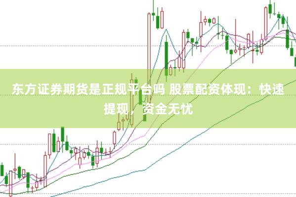 东方证券期货是正规平台吗 股票配资体现：快速提现，资金无忧