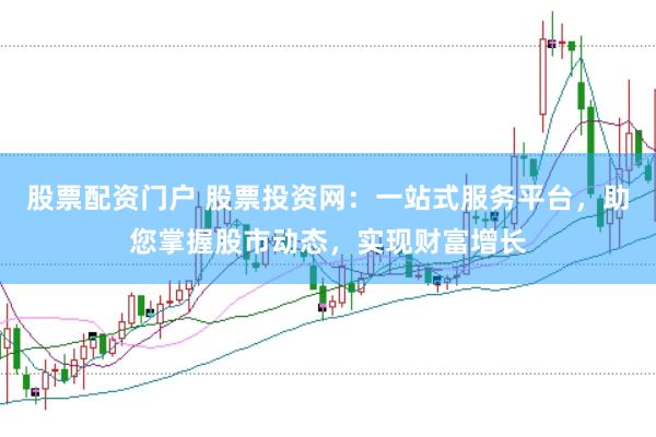 股票配资门户 股票投资网：一站式服务平台，助您掌握股市动态，实现财富增长