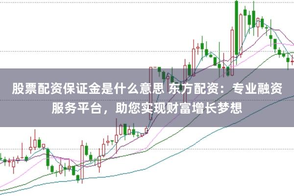 股票配资保证金是什么意思 东方配资：专业融资服务平台，助您实现财富增长梦想