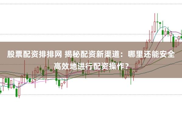 股票配资排排网 揭秘配资新渠道：哪里还能安全高效地进行配资操作？