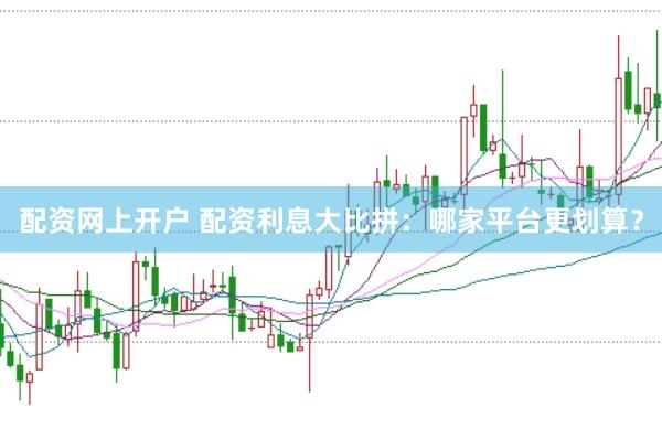 配资网上开户 配资利息大比拼：哪家平台更划算？