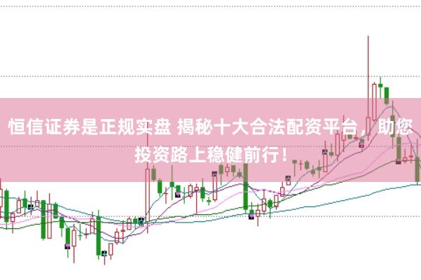恒信证券是正规实盘 揭秘十大合法配资平台，助您投资路上稳健前行！