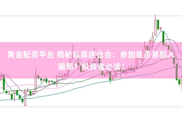 黄金配资平台 揭秘私募建仓会：参加是否易陷入骗局？投资者必读！
