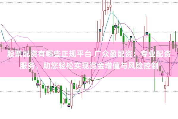 股票配资有哪些正规平台 广众盈配资：专业配资服务，助您轻松实现资金增值与风险控制