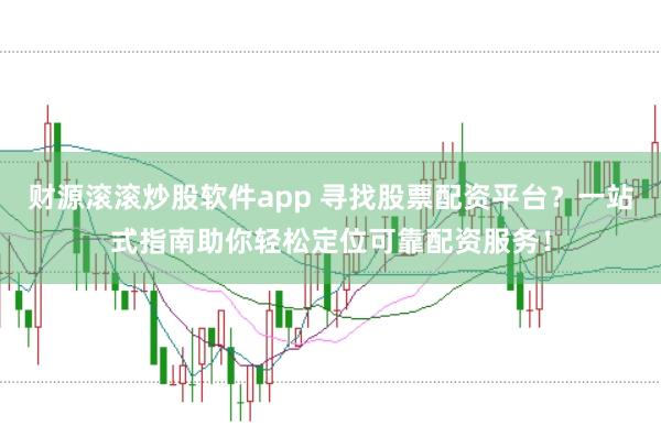 财源滚滚炒股软件app 寻找股票配资平台？一站式指南助你轻松定位可靠配资服务！