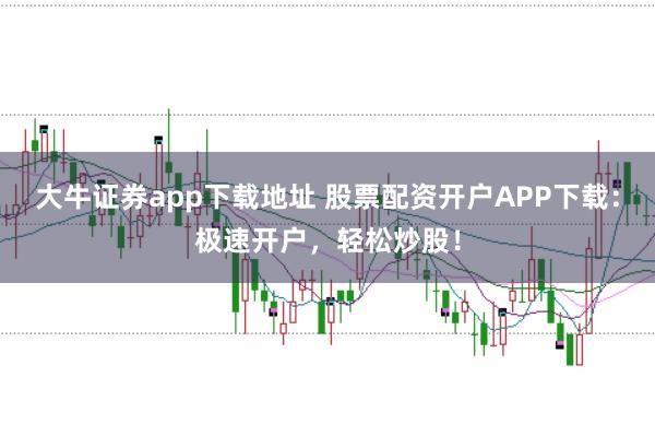大牛证券app下载地址 股票配资开户APP下载：极速开户，轻松炒股！