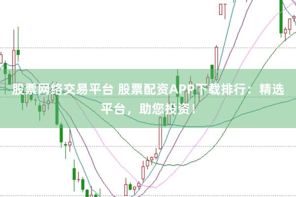 股票网络交易平台 股票配资APP下载排行：精选平台，助您投资！