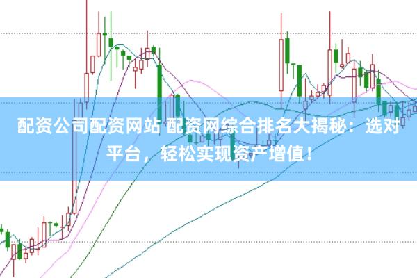 配资公司配资网站 配资网综合排名大揭秘：选对平台，轻松实现资产增值！