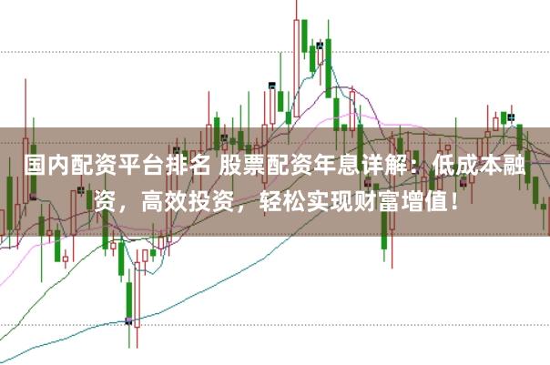国内配资平台排名 股票配资年息详解：低成本融资，高效投资，轻松实现财富增值！
