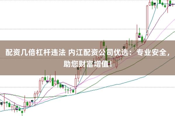 配资几倍杠杆违法 内江配资公司优选：专业安全，助您财富增值！