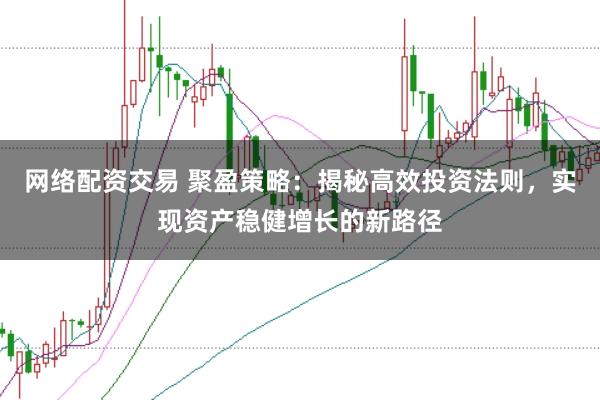 网络配资交易 聚盈策略：揭秘高效投资法则，实现资产稳健增长的新路径