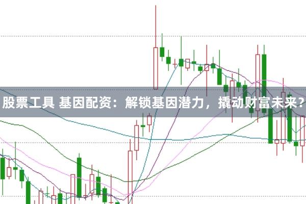 股票工具 基因配资：解锁基因潜力，撬动财富未来？