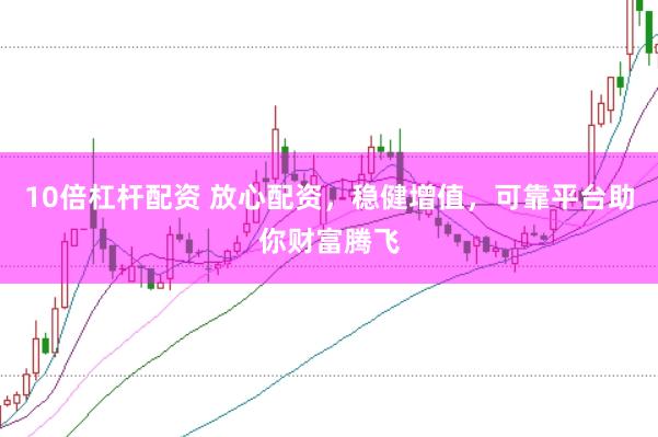 10倍杠杆配资 放心配资，稳健增值，可靠平台助你财富腾飞