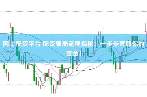 网上配资平台 配资骗局流程揭秘：一步步套取你的资金！