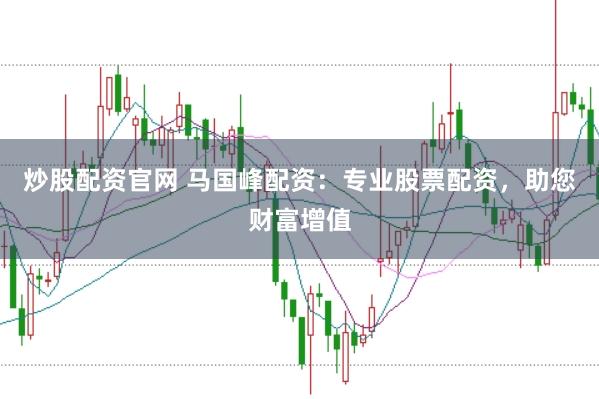 炒股配资官网 马国峰配资：专业股票配资，助您财富增值