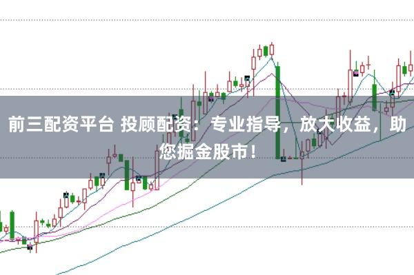 前三配资平台 投顾配资：专业指导，放大收益，助您掘金股市！