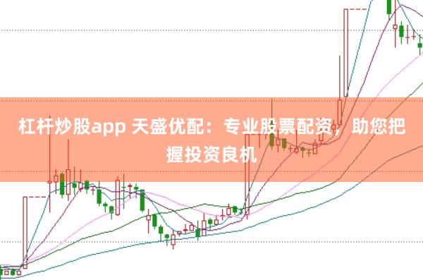 杠杆炒股app 天盛优配：专业股票配资，助您把握投资良机
