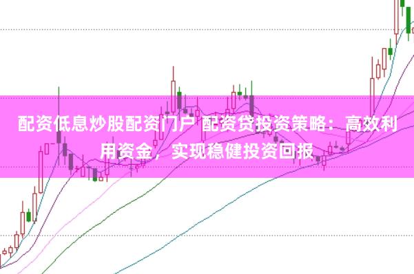 配资低息炒股配资门户 配资贷投资策略：高效利用资金，实现稳健投资回报