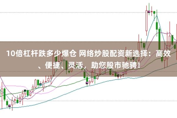 10倍杠杆跌多少爆仓 网络炒股配资新选择：高效、便捷、灵活，助您股市驰骋！