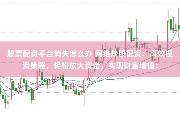 股票配资平台消失怎么办 网络炒股配资：高效投资策略，轻松放大资金，实现财富增值！