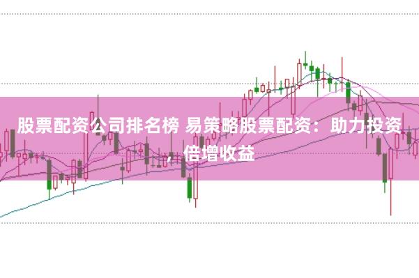 股票配资公司排名榜 易策略股票配资：助力投资，倍增收益