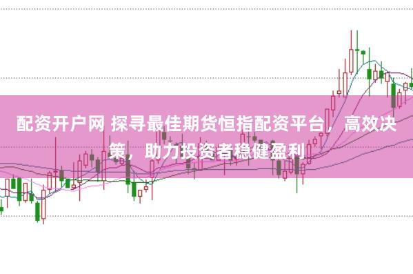 配资开户网 探寻最佳期货恒指配资平台，高效决策，助力投资者稳健盈利
