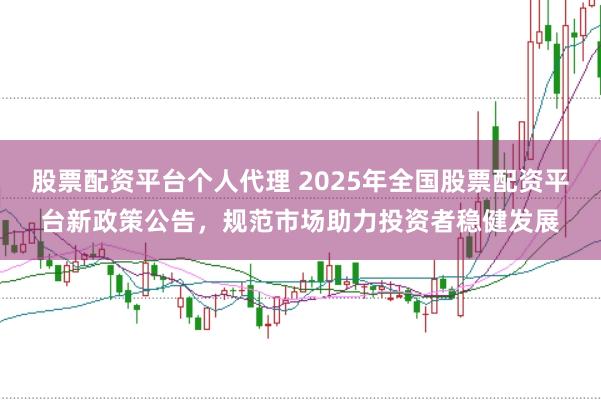 股票配资平台个人代理 2025年全国股票配资平台新政策公告，规范市场助力投资者稳健发展