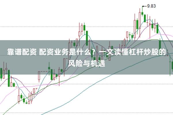 靠谱配资 配资业务是什么？一文读懂杠杆炒股的风险与机遇